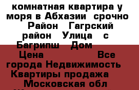 3 комнатная квартира у моря в Абхазии, срочно › Район ­ Гагрский район › Улица ­ с. Багрипш › Дом ­ 75 › Цена ­ 3 000 000 - Все города Недвижимость » Квартиры продажа   . Московская обл.,Железнодорожный г.